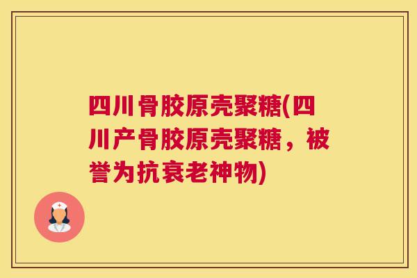 四川骨胶原壳聚糖(四川产骨胶原壳聚糖，被誉为抗衰老神物)