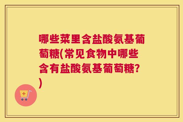 哪些菜里含盐酸氨基葡萄糖(常见食物中哪些含有盐酸氨基葡萄糖？)