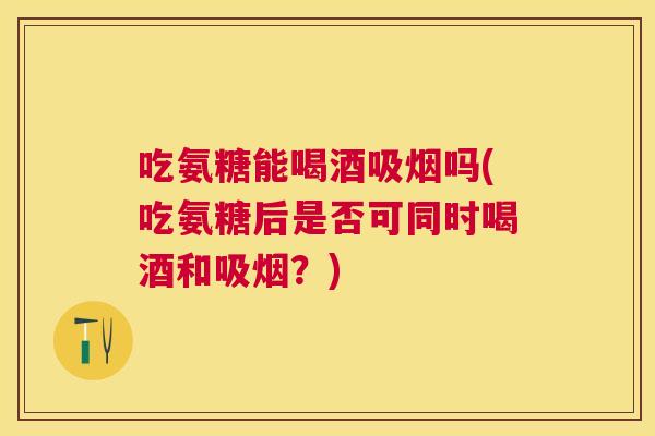 吃氨糖能喝酒吸烟吗(吃氨糖后是否可同时喝酒和吸烟？)