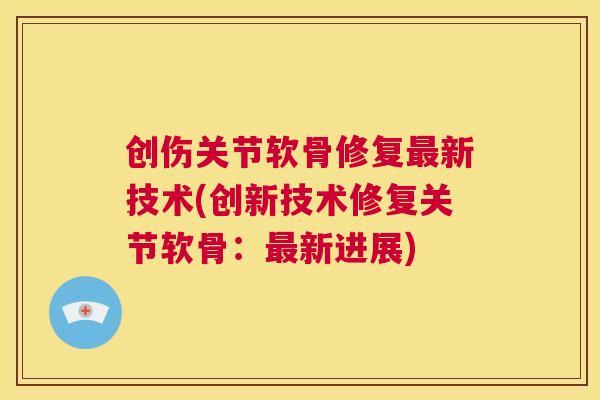 创伤关节软骨修复最新技术(创新技术修复关节软骨：最新进展)