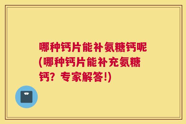 哪种钙片能补氨糖钙呢(哪种钙片能补充氨糖钙？专家解答!)