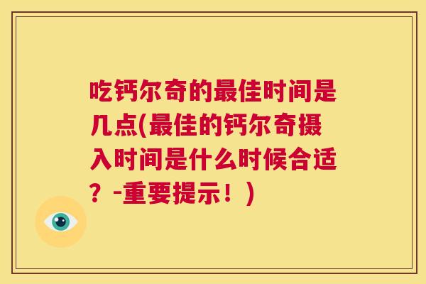 吃钙尔奇的最佳时间是几点(最佳的钙尔奇摄入时间是什么时候合适？-重要提示！)