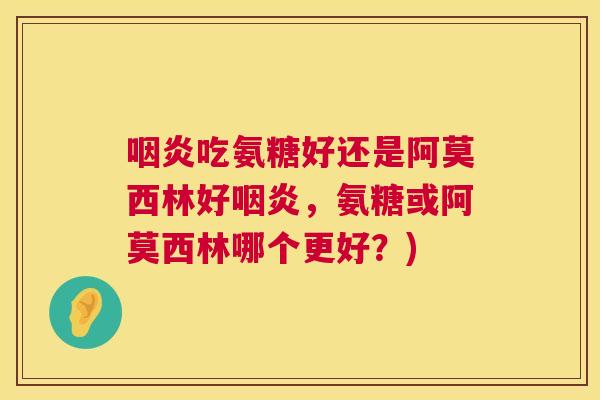 咽炎吃氨糖好还是阿莫西林好咽炎，氨糖或阿莫西林哪个更好？)