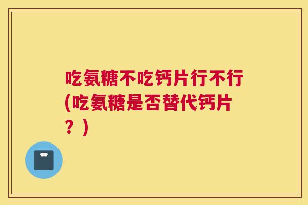 吃氨糖不吃钙片行不行(吃氨糖是否替代钙片？)