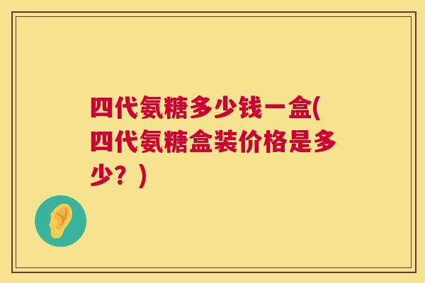 四代氨糖多少钱一盒(四代氨糖盒装价格是多少？)