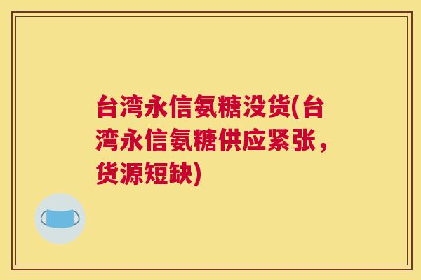 台湾永信氨糖没货(台湾永信氨糖供应紧张，货源短缺)