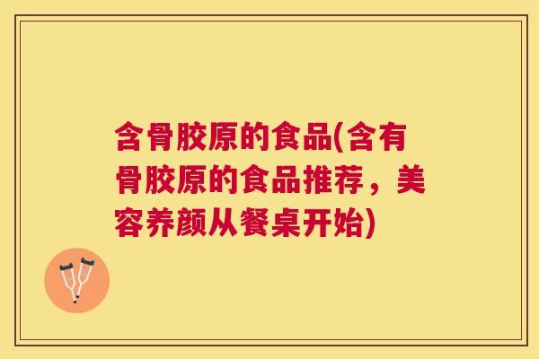 含骨胶原的食品(含有骨胶原的食品推荐,美容养颜从餐桌开始) 含骨胶原的食品(含有骨胶原的食品推荐,美容养颜从餐桌开始)