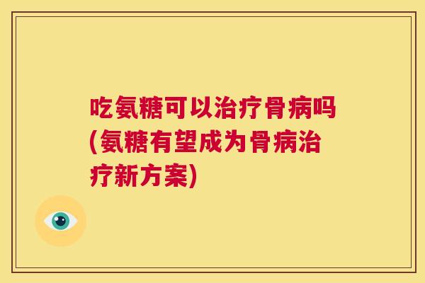 吃氨糖可以骨吗(氨糖有望成为骨新方案)