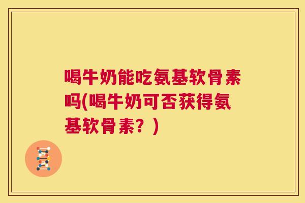 喝牛奶能吃氨基软骨素吗(喝牛奶可否获得氨基软骨素？)