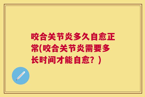 咬合关节炎多久自愈正常(咬合关节炎需要多长时间才能自愈？)