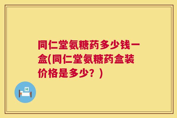 同仁堂氨糖药多少钱一盒(同仁堂氨糖药盒装价格是多少？)