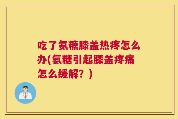 吃了氨糖膝盖热疼怎么办(氨糖引起膝盖疼痛怎么缓解？)