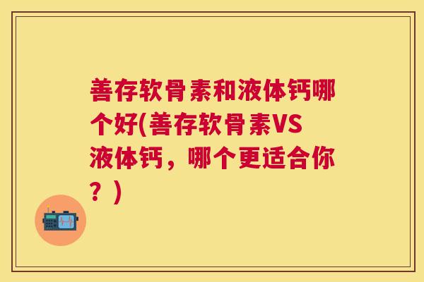 善存软骨素和液体钙哪个好(善存软骨素VS液体钙，哪个更适合你？)