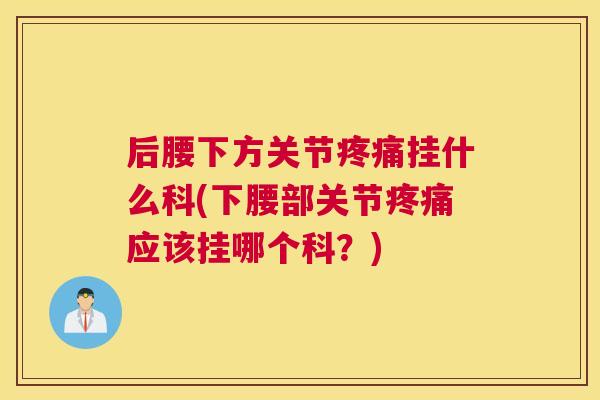 后腰下方关节疼痛挂什么科(下腰部关节疼痛应该挂哪个科？)