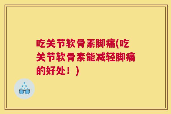 吃关节软骨素脚痛(吃关节软骨素能减轻脚痛的好处！)