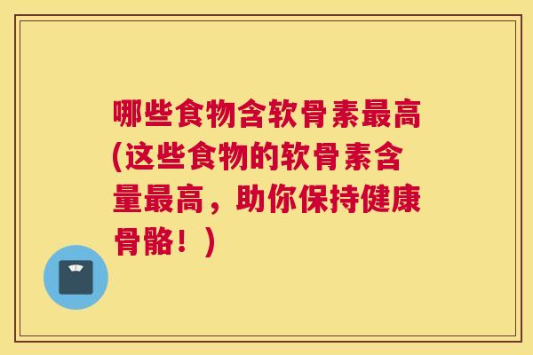 哪些食物含软骨素最高(这些食物的软骨素含量最高，助你保持健康骨骼！)