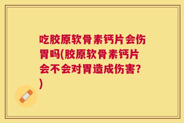 吃胶原软骨素钙片会伤胃吗(胶原软骨素钙片会不会对胃造成伤害？)