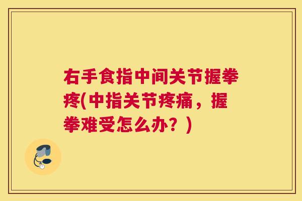 右手食指中间关节握拳疼(中指关节疼痛，握拳难受怎么办？)