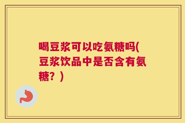 喝豆浆可以吃氨糖吗(豆浆饮品中是否含有氨糖？)