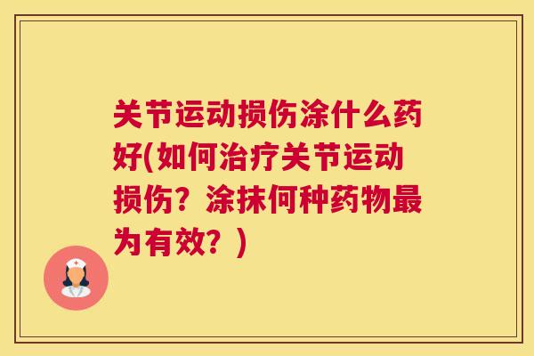 关节运动损伤涂什么药好(如何治疗关节运动损伤？涂抹何种药物最为有效？)