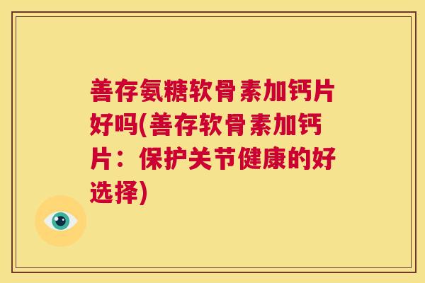 善存氨糖软骨素加钙片好吗(善存软骨素加钙片：保护关节健康的好选择)