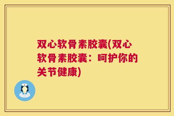 双心软骨素胶囊(双心软骨素胶囊：呵护你的关节健康)
