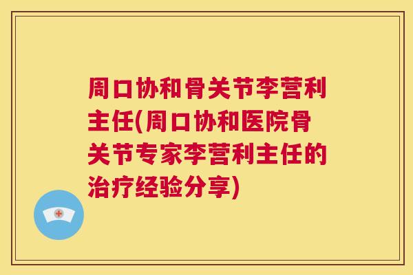 周口协和骨关节李营利主任(周口协和医院骨关节专家李营利主任的治疗经验分享)