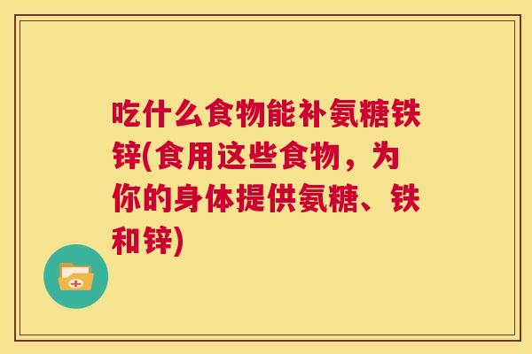 吃什么食物能补氨糖铁锌(食用这些食物，为你的身体提供氨糖、铁和锌)