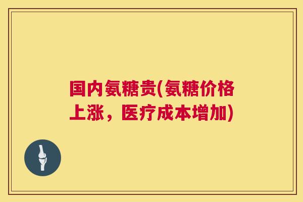 国内氨糖贵(氨糖价格上涨，医疗成本增加)