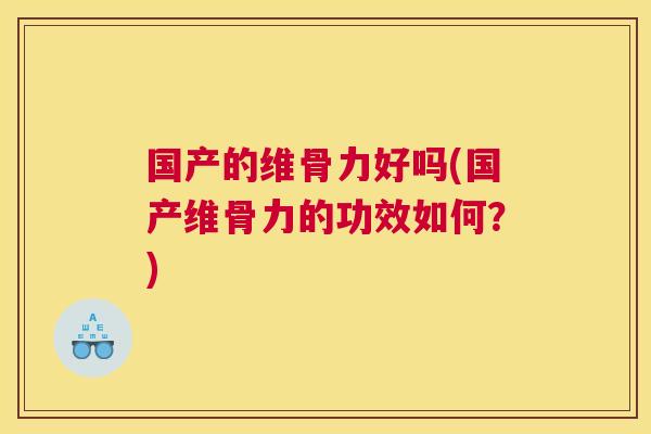 国产的维骨力好吗(国产维骨力的功效如何？)