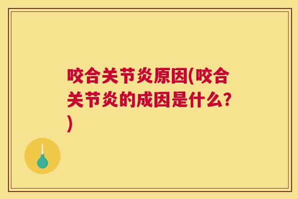 咬合关节炎原因(咬合关节炎的成因是什么？)