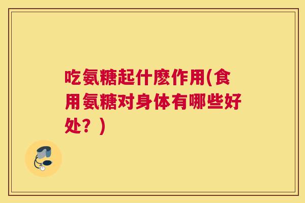 吃氨糖起什麽作用(食用氨糖对身体有哪些好处？)