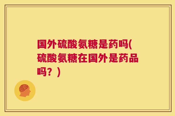 国外硫酸氨糖是药吗(硫酸氨糖在国外是药品吗？)