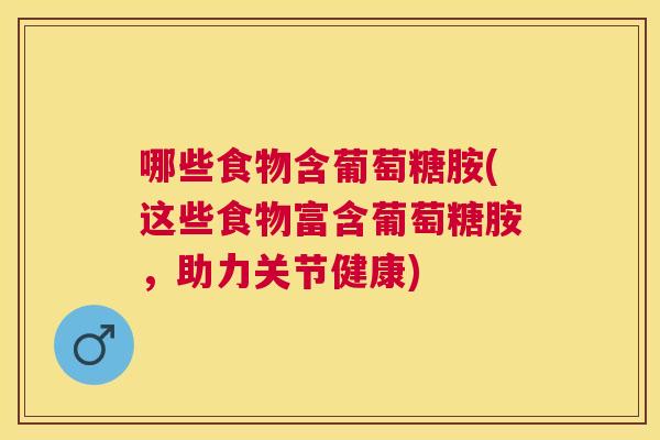 哪些食物含葡萄糖胺(这些食物富含葡萄糖胺，助力关节健康)