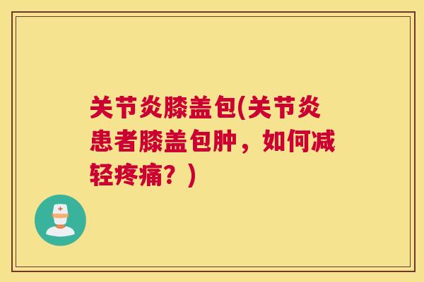 关节炎膝盖包(关节炎患者膝盖包肿，如何减轻疼痛？)
