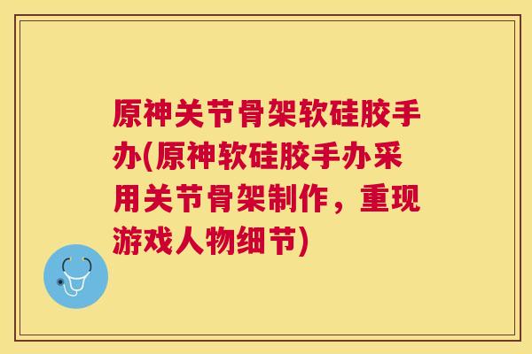 原神关节骨架软硅胶手办(原神软硅胶手办采用关节骨架制作，重现游戏人物细节)