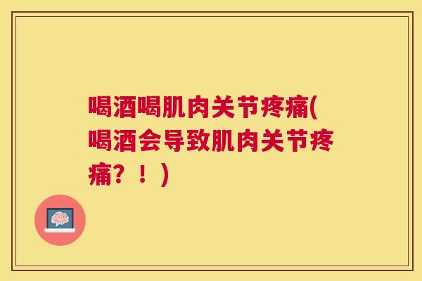 喝酒喝肌肉关节(喝酒会导致肌肉关节？！)