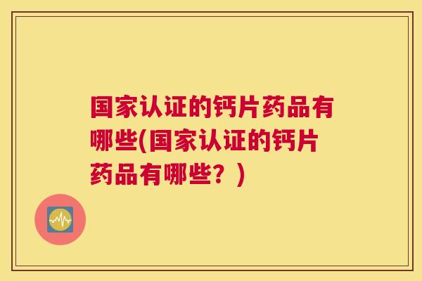 国家认证的钙片药品有哪些(国家认证的钙片药品有哪些？)