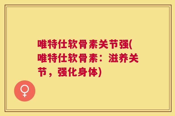唯特仕软骨素关节强(唯特仕软骨素：滋养关节，强化身体)