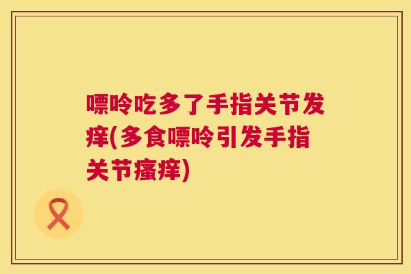 嘌呤吃多了手指关节发痒(多食嘌呤引发手指关节瘙痒)
