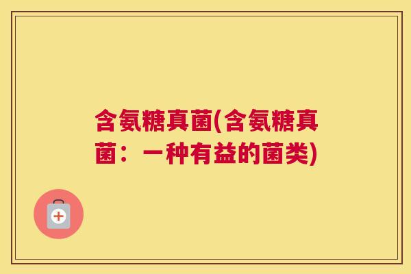 含氨糖真菌(含氨糖真菌：一种有益的菌类)