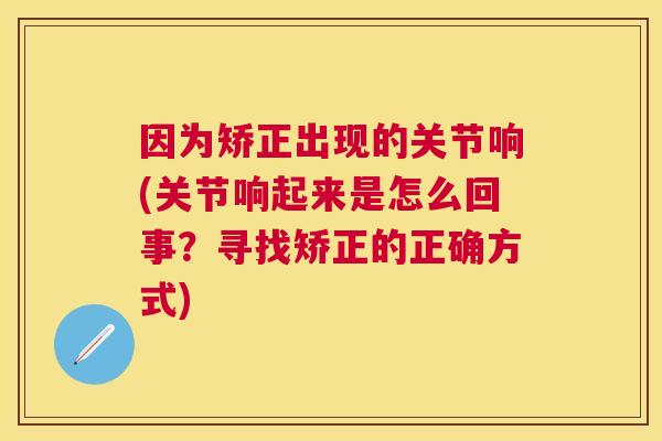 因为矫正出现的关节响(关节响起来是怎么回事？寻找矫正的正确方式)