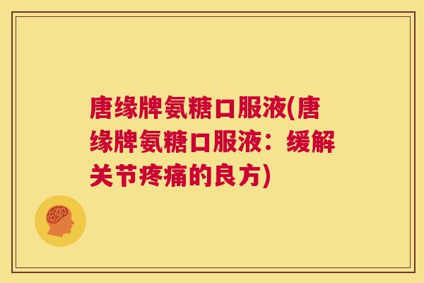 唐缘牌氨糖口服液(唐缘牌氨糖口服液：缓解关节疼痛的良方)
