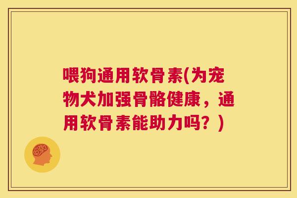 喂狗通用软骨素(为宠物犬加强骨骼健康，通用软骨素能助力吗？)