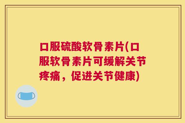 口服硫酸软骨素片(口服软骨素片可缓解关节疼痛，促进关节健康)