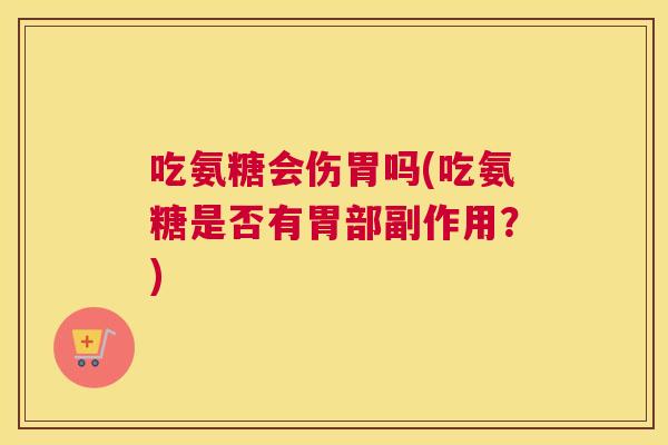 吃氨糖会伤胃吗(吃氨糖是否有胃部副作用？)