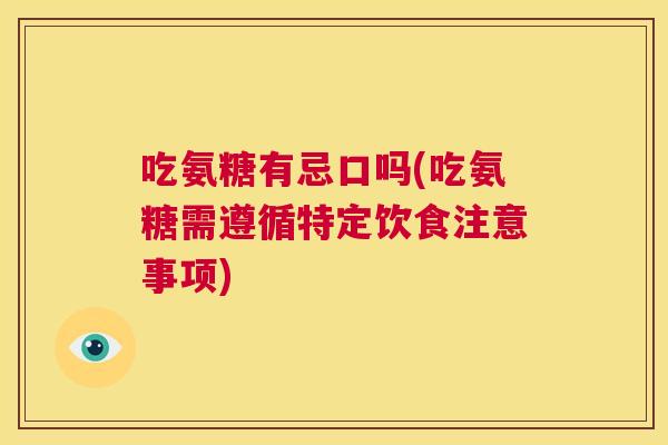 吃氨糖有忌口吗(吃氨糖需遵循特定饮食注意事项)