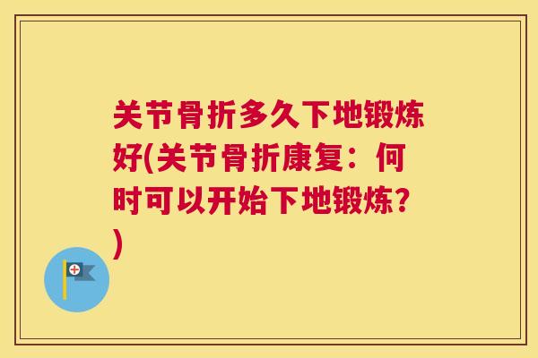 关节骨折多久下地锻炼好(关节骨折康复：何时可以开始下地锻炼？)