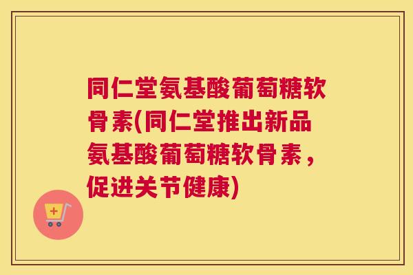 同仁堂氨基酸葡萄糖软骨素(同仁堂推出新品氨基酸葡萄糖软骨素,促进关节健康) 同仁堂氨基酸葡萄糖软骨素(同仁堂推出新品氨基酸葡萄糖软骨素,促进关节健康)