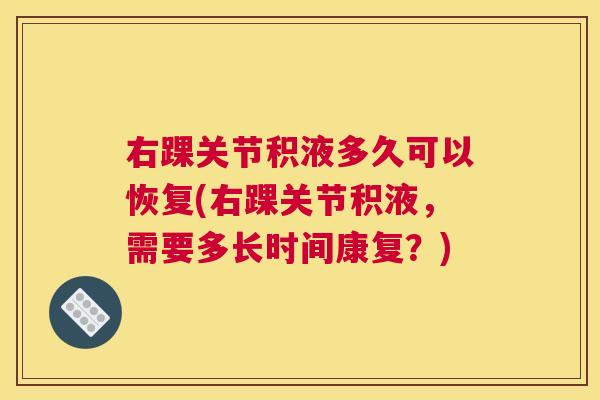 右踝关节积液多久可以恢复(右踝关节积液，需要多长时间康复？)